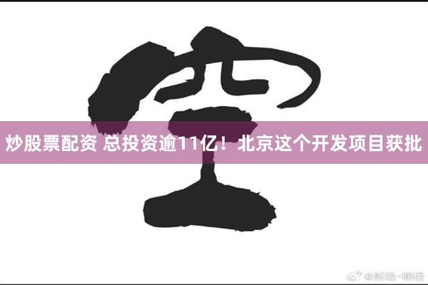 炒股票配资 总投资逾11亿！北京这个开发项目获批