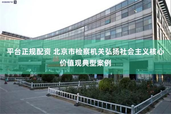 平台正规配资 北京市检察机关弘扬社会主义核心价值观典型案例