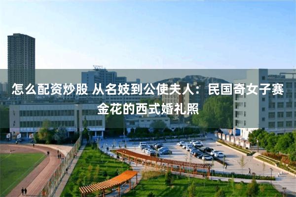 怎么配资炒股 从名妓到公使夫人：民国奇女子赛金花的西式婚礼照