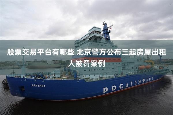 股票交易平台有哪些 北京警方公布三起房屋出租人被罚案例