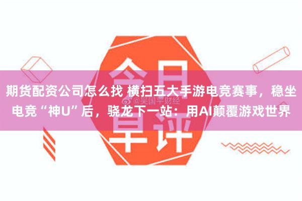 期货配资公司怎么找 横扫五大手游电竞赛事，稳坐电竞“神U”后，骁龙下一站：用AI颠覆游戏世界