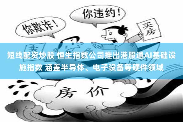 短线配资炒股 恒生指数公司推出港股通AI基础设施指数 涵盖半导体、电子设备等硬件领域