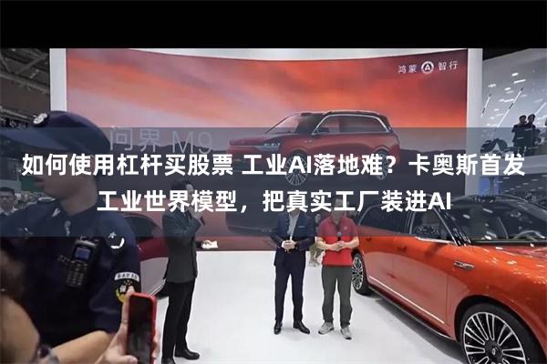 如何使用杠杆买股票 工业AI落地难？卡奥斯首发工业世界模型，把真实工厂装进AI