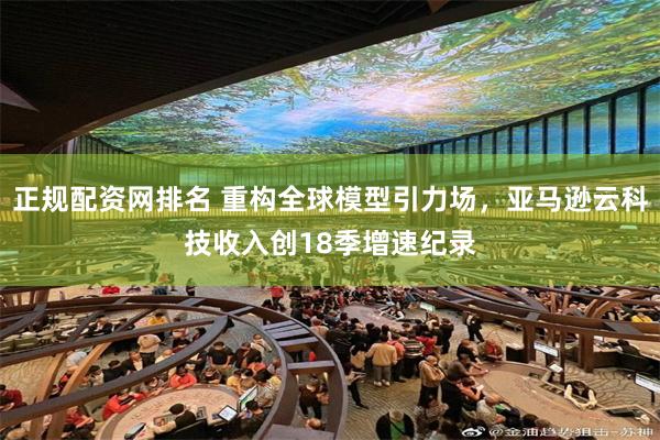 正规配资网排名 重构全球模型引力场，亚马逊云科技收入创18季增速纪录