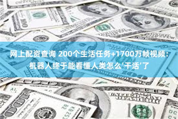 网上配资查询 200个生活任务+1700万帧视频：机器人终于能看懂人类怎么‘干活’了