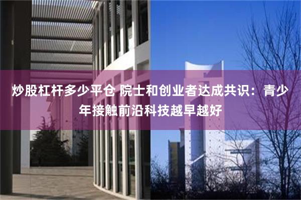 炒股杠杆多少平仓 院士和创业者达成共识：青少年接触前沿科技越早越好