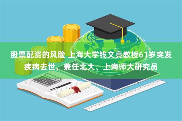股票配资的风险 上海大学钱文亮教授61岁突发疾病去世，兼任北大、上海师大研究员