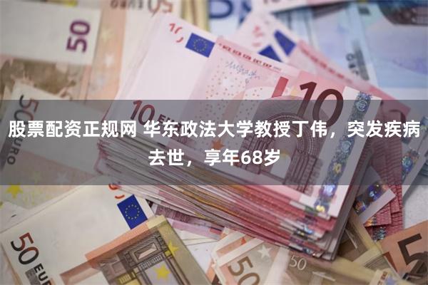 股票配资正规网 华东政法大学教授丁伟，突发疾病去世，享年68岁