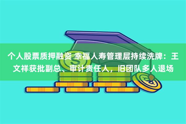 个人股票质押融资 幸福人寿管理层持续洗牌：王文祥获批副总、审计责任人，旧团队多人退场