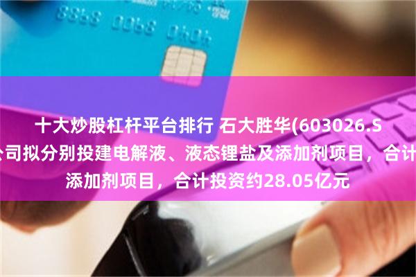 十大炒股杠杆平台排行 石大胜华(603026.SH)：三家全资子公司拟分别投建电解液、液态锂盐及添加剂项目，合计投资约28.05亿元