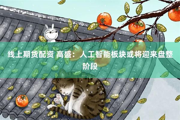 线上期货配资 高盛:人工智能板块或将迎来盘整阶段