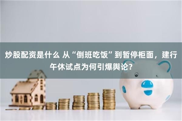 炒股配资是什么 从“倒班吃饭”到暂停柜面，建行午休试点为何引爆舆论？