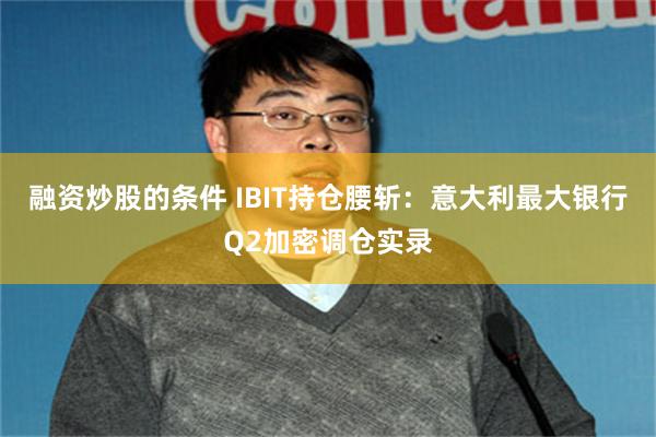 融资炒股的条件 IBIT持仓腰斩：意大利最大银行Q2加密调仓实录