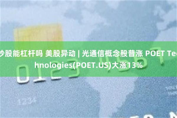 炒股能杠杆吗 美股异动 | 光通信概念股普涨 POET Technologies(POET.US)大涨13%