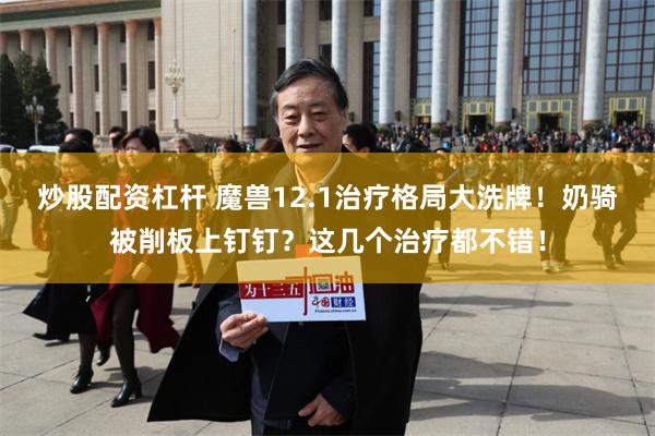 炒股配资杠杆 魔兽12.1治疗格局大洗牌！奶骑被削板上钉钉？这几个治疗都不错！