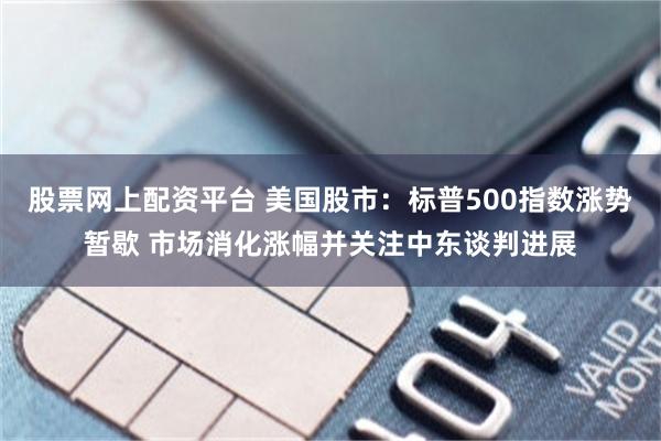 股票网上配资平台 美国股市：标普500指数涨势暂歇 市场消化涨幅并关注中东谈判进展