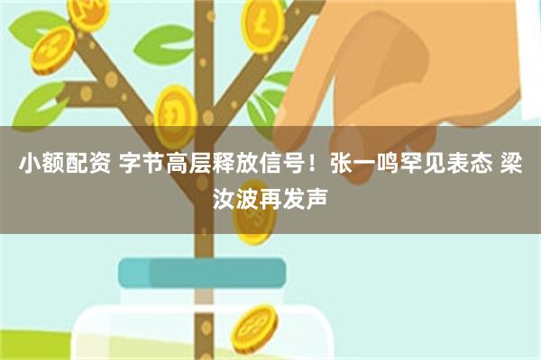 小额配资 字节高层释放信号！张一鸣罕见表态 梁汝波再发声