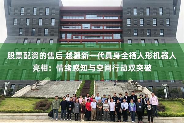 股票配资的售后 越疆新一代具身全栖人形机器人亮相：情绪感知与空间行动双突破