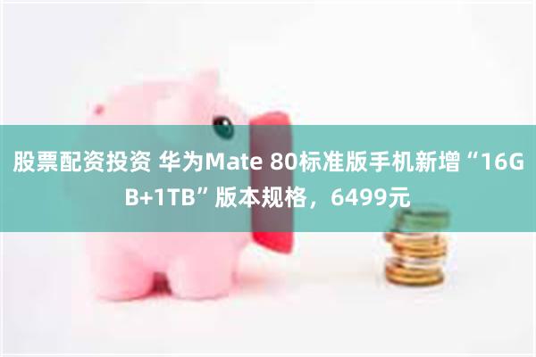 股票配资投资 华为Mate 80标准版手机新增“16GB+1TB”版本规格，6499元