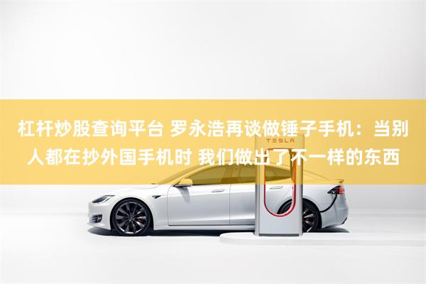 杠杆炒股查询平台 罗永浩再谈做锤子手机：当别人都在抄外国手机时 我们做出了不一样的东西