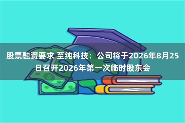 股票融资要求 至纯科技：公司将于2026年8月25日召开2026年第一次临时股东会