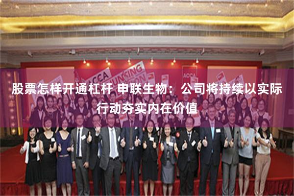 股票怎样开通杠杆 申联生物：公司将持续以实际行动夯实内在价值