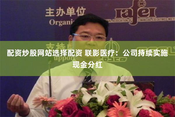 配资炒股网站选择配资 联影医疗：公司持续实施现金分红