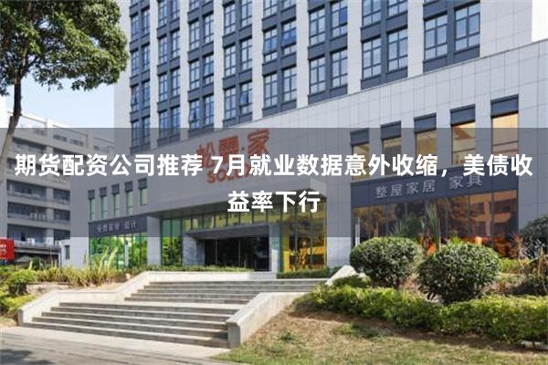 期货配资公司推荐 7月就业数据意外收缩，美债收益率下行