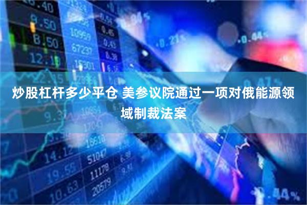 炒股杠杆多少平仓 美参议院通过一项对俄能源领域制裁法案
