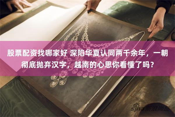 股票配资找哪家好 深陷华夏认同两千余年，一朝彻底抛弃汉字，越南的心思你看懂了吗？