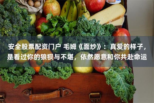 安全股票配资门户 毛姆《面纱》：真爱的样子，是看过你的狼狈与不堪，依然愿意和你共赴命运
