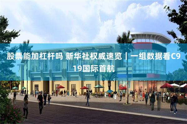 股票能加杠杆吗 新华社权威速览｜一组数据看C919国际首航