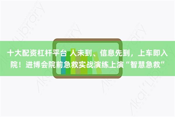 十大配资杠杆平台 人未到、信息先到，上车即入院！进博会院前急救实战演练上演“智慧急救”