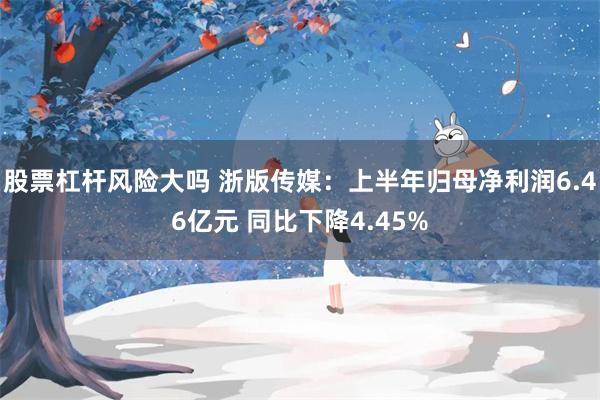 股票杠杆风险大吗 浙版传媒：上半年归母净利润6.46亿元 同比下降4.45%