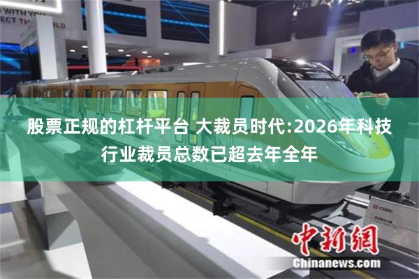 股票正规的杠杆平台 大裁员时代:2026年科技行业裁员总数已超去年全年