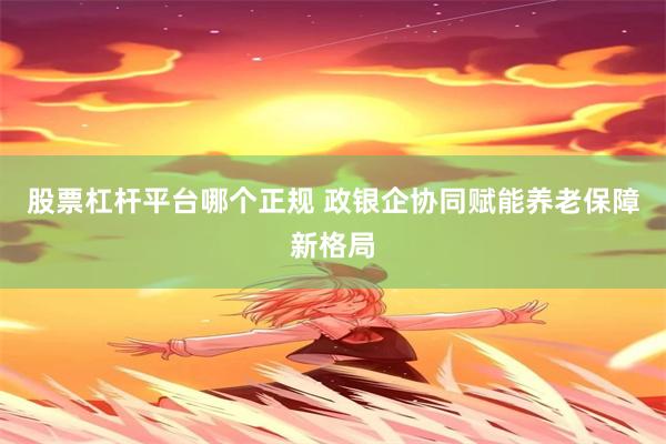 股票杠杆平台哪个正规 政银企协同赋能养老保障新格局