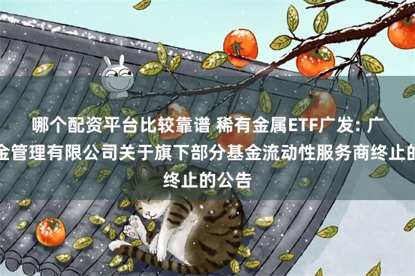 哪个配资平台比较靠谱 稀有金属ETF广发: 广发基金管理有限公司关于旗下部分基金流动性服务商终止的公告
