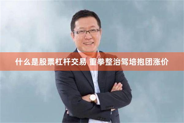 什么是股票杠杆交易 重拳整治驾培抱团涨价