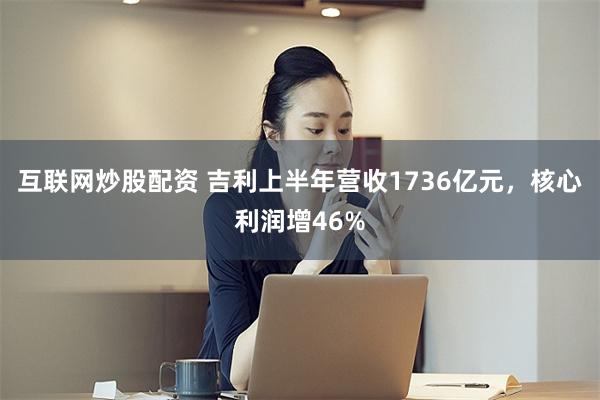 互联网炒股配资 吉利上半年营收1736亿元，核心利润增46%