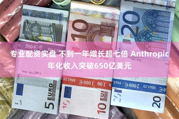 专业配资实盘 不到一年增长超七倍 Anthropic年化收入突破650亿美元