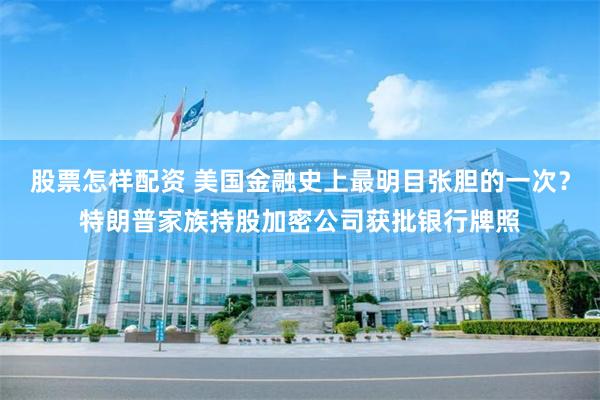 股票怎样配资 美国金融史上最明目张胆的一次？特朗普家族持股加密公司获批银行牌照