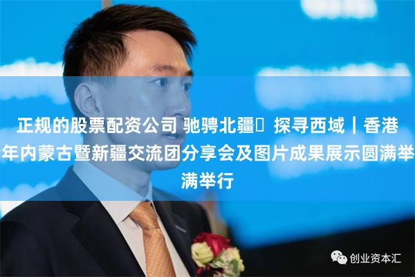 正规的股票配资公司 驰骋北疆・探寻西域｜香港青年内蒙古暨新疆交流团分享会及图片成果展示圆满举行