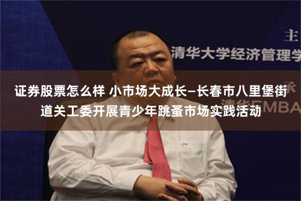 证券股票怎么样 小市场大成长—长春市八里堡街道关工委开展青少年跳蚤市场实践活动