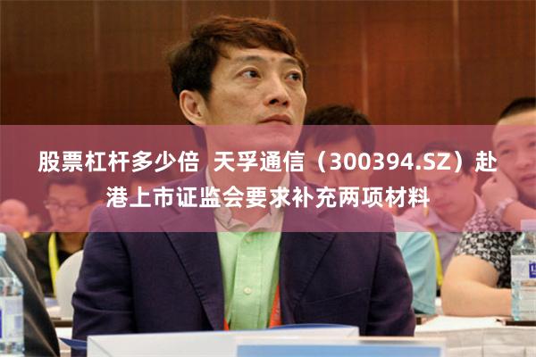 股票杠杆多少倍  天孚通信（300394.SZ）赴港上市证监会要求补充两项材料
