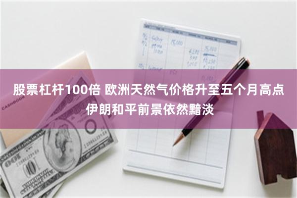 股票杠杆100倍 欧洲天然气价格升至五个月高点 伊朗和平前景依然黯淡