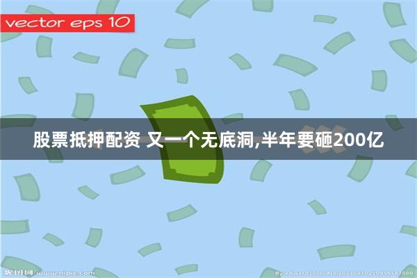 股票抵押配资 又一个无底洞,半年要砸200亿