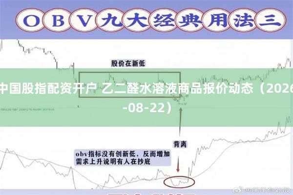 中国股指配资开户 乙二醛水溶液商品报价动态(2026-08-22)