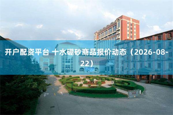 开户配资平台 十水硼砂商品报价动态（2026-08-22）