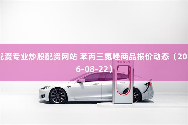 配资专业炒股配资网站 苯丙三氮唑商品报价动态（2026-08-22）