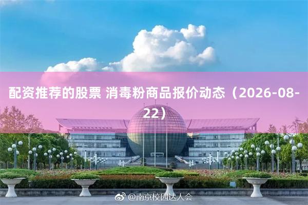 配资推荐的股票 消毒粉商品报价动态（2026-08-22）